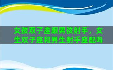 女孩双子座跟男孩射手，女生双子座和男生射手座配吗