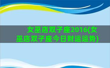 女巫店双子座2016(女巫店双子座今日财运运势)