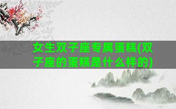 女生双子座专属蛋糕(双子座的蛋糕是什么样的)