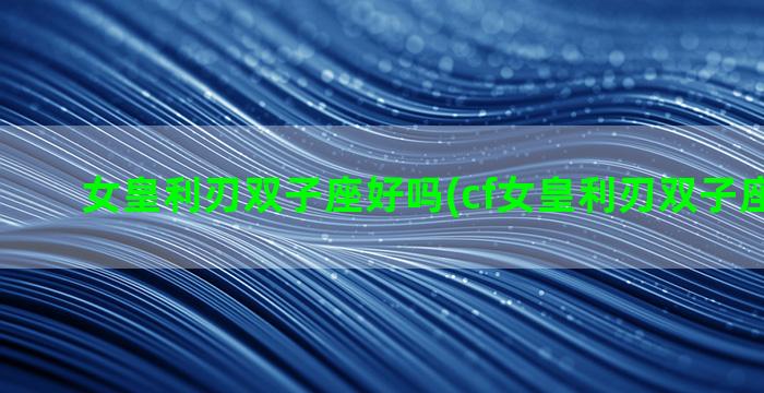 女皇利刃双子座好吗(cf女皇利刃双子座厉害吗)