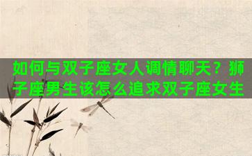 如何与双子座女人调情聊天？狮子座男生该怎么追求双子座女生