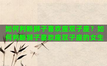 如何判断狮子喜欢座双子座？如何判断狮子喜欢座双子座的女生