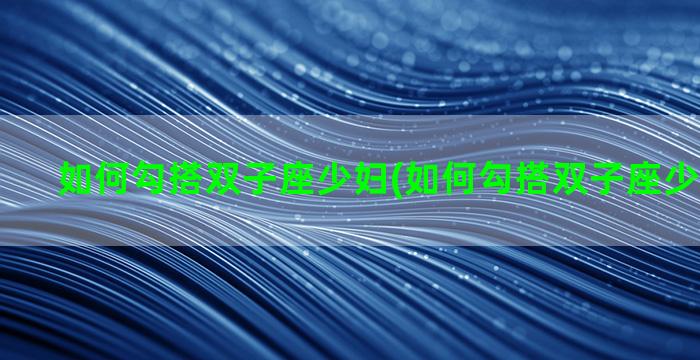 如何勾搭双子座少妇(如何勾搭双子座少妇的男人)