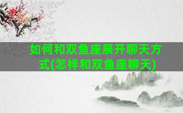 如何和双鱼座展开聊天方式(怎样和双鱼座聊天)