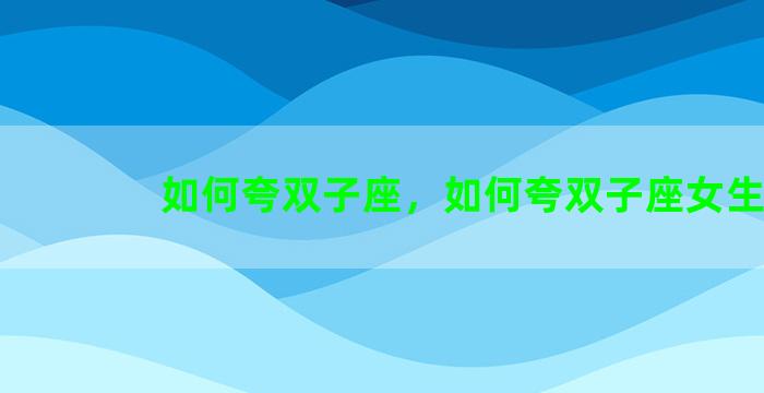 如何夸双子座，如何夸双子座女生