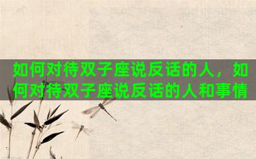 如何对待双子座说反话的人，如何对待双子座说反话的人和事情