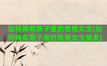 如何拥有双子座的性格女生(如何拥有双子座的性格女生朋友)