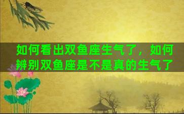 如何看出双鱼座生气了，如何辨别双鱼座是不是真的生气了