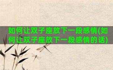 如何让双子座放下一段感情(如何让双子座放下一段感情的话)
