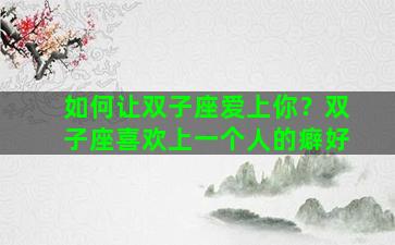 如何让双子座爱上你？双子座喜欢上一个人的癖好