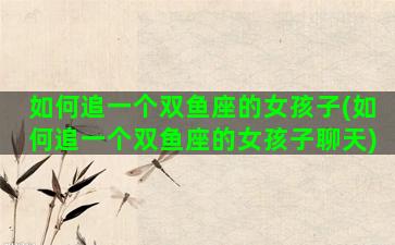 如何追一个双鱼座的女孩子(如何追一个双鱼座的女孩子聊天)