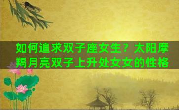 如何追求双子座女生？太阳摩羯月亮双子上升处女女的性格
