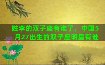 姓李的双子座有谁了，中国5月27出生的双子座明星有谁