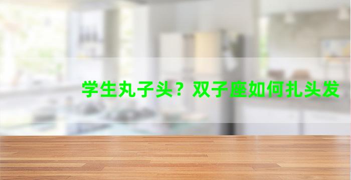 学生丸子头？双子座如何扎头发