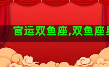 官运双鱼座,双鱼座星官 官运双鱼座,双鱼座星官