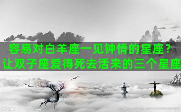 容易对白羊座一见钟情的星座？让双子座爱得死去活来的三个星座