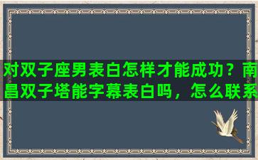 对双子座男表白怎样才能成功？南昌双子塔能字幕表白吗，怎么联系