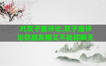 对双子座评论,双子座评论你朋友圈又不找你聊天