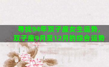 寻找94年双子座女生运势,双子座9月至12月的综合运势 寻找94年双子座女生运势,双子座9月至12月的综合运势