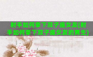 射手如何拿下双子座女友(射手如何拿下双子座女友的男生)