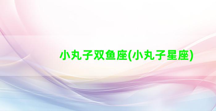 小丸子双鱼座(小丸子星座)