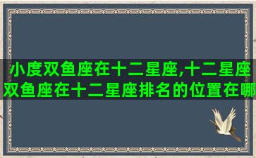 小度双鱼座在十二星座,十二星座双鱼座在十二星座排名的位置在哪 小度双鱼座在十二星座,十二星座双鱼座在十二星座排名的位置在哪