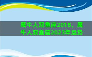 属牛人双鱼座2018，属牛人双鱼座2023年运势