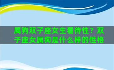 属狗双子座女生看待性？双子座女属狗是什么样的性格