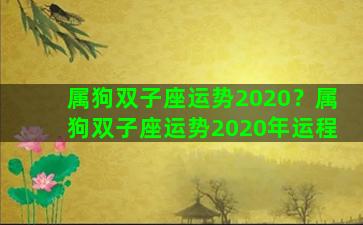 属狗双子座运势2020？属狗双子座运势2020年运程
