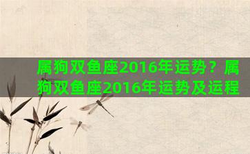 属狗双鱼座2016年运势？属狗双鱼座2016年运势及运程