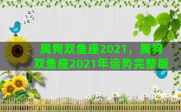 属狗双鱼座2021，属狗双鱼座2021年运势完整版