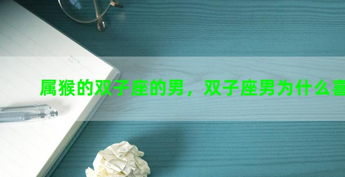 属猴的双子座的男，双子座男为什么喜欢怼人