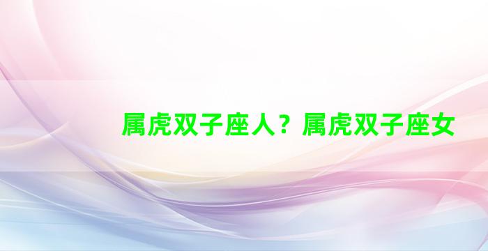 属虎双子座人？属虎双子座女