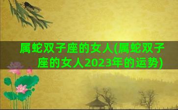 属蛇双子座的女人(属蛇双子座的女人2023年的运势)