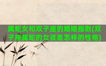 属蛇女和双子座的婚姻指数(双子座属蛇的女孩是怎样的性格)
