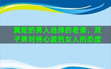属蛇的男人选择的老婆，双子男对待心爱的女人的态度