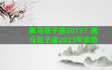 属马双子座2017？属马双子座2023年运势