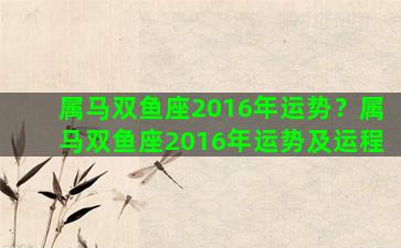 属马双鱼座2016年运势？属马双鱼座2016年运势及运程