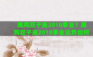 属鸡双子座2018事业？属鸡双子座2018事业运势如何