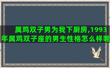 属鸡双子男为我下厨房,1993年属鸡双子座的男生性格怎么样呢喜欢什么样的女生 属鸡双子男为我下厨房,1993年属鸡双子座的男生性格怎么样呢喜欢什么样的女生