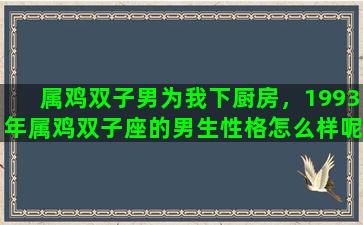 属鸡双子男为我下厨房，1993年属鸡双子座的男生性格怎么样呢喜欢什么样的女生