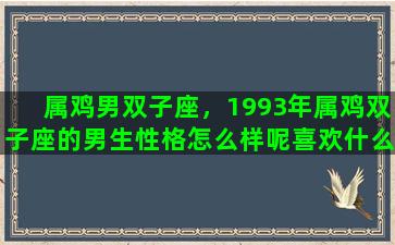 属鸡男双子座，1993年属鸡双子座的男生性格怎么样呢喜欢什么样的女生