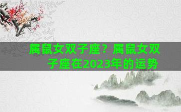 属鼠女双子座？属鼠女双子座在2023年的运势