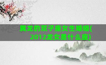 属龙的双子座女生婚姻(2012龙女是什么座)