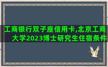 工商银行双子座信用卡,北京工商大学2023博士研究生住宿条件 工商银行双子座信用卡,北京工商大学2023博士研究生住宿条件