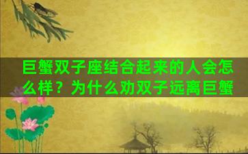 巨蟹双子座结合起来的人会怎么样？为什么劝双子远离巨蟹