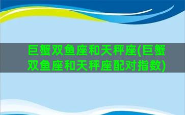 巨蟹双鱼座和天秤座(巨蟹双鱼座和天秤座配对指数)