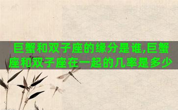 巨蟹和双子座的缘分是谁,巨蟹座和双子座在一起的几率是多少 巨蟹和双子座的缘分是谁,巨蟹座和双子座在一起的几率是多少