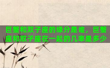 巨蟹和双子座的缘分是谁，巨蟹座和双子座在一起的几率是多少