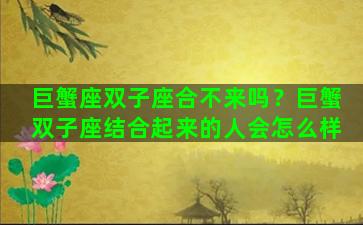巨蟹座双子座合不来吗？巨蟹双子座结合起来的人会怎么样